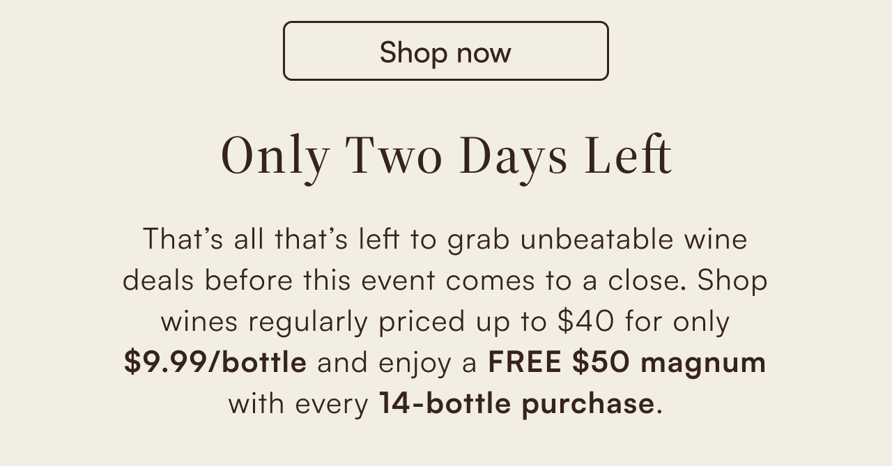 Only Two Days Left: Shop wines regularly priced up to $40 for only $9.99 a bottle, plus get a free $50 magnum with every 14-bottle purchase. Shop now.