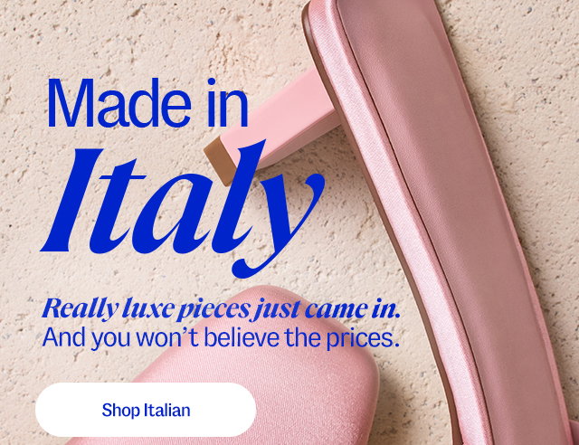 Made in Italy. Really luxe pieces just came in. And you won’t believe the prices. Shop Italian.
