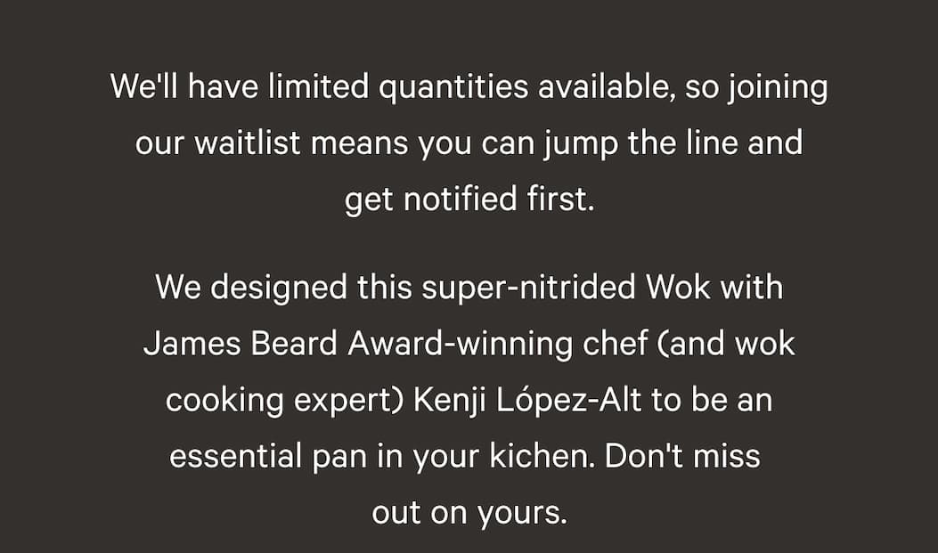 We're not making a large amount, so joining our waitlist means you can jump the line and get notified first. We designed this super-nitrided Wok with James Beard Award-winning chef (and wok cooking expert) Kenji López-Alt to be an essential pan in your kichen. Don't miss  out on yours.