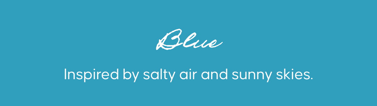 Blue. Inspired by salty air and sunny skies.
