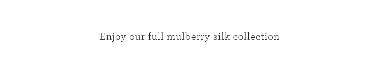 Enjoy our full mulberry silk collection