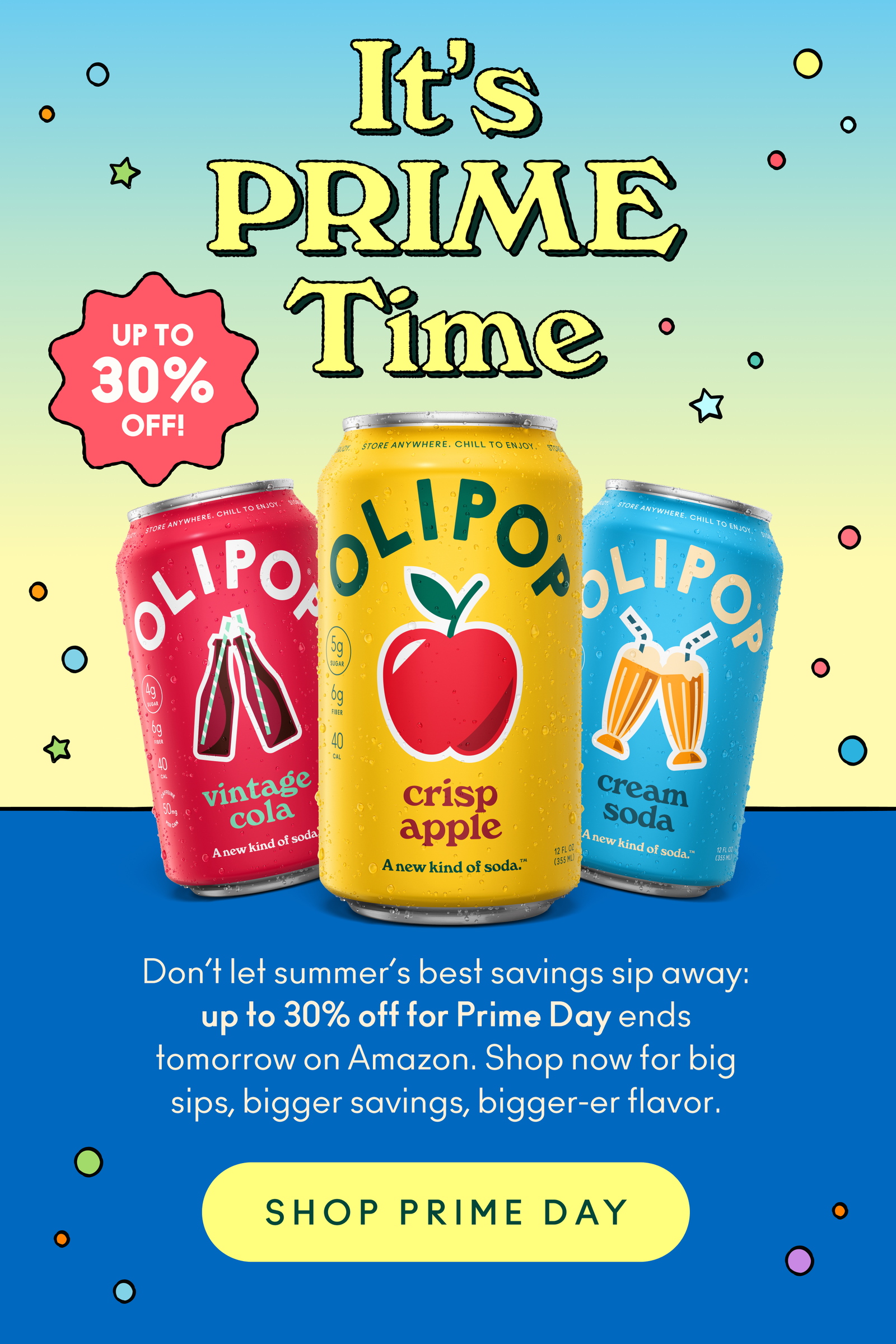 It's Prime Time! Don’t let summer’s best savings sip away: up to 30% off for Prime Day ends tomorrow on Amazon. Shop now for big sips, bigger savings, bigger-er flavor.