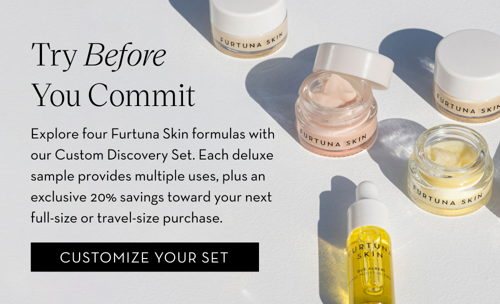 Try before you commit. Explore four Furtuna Skin formulas with our Custom Discovery Set and receive a 20% savings towards your first purchase. 