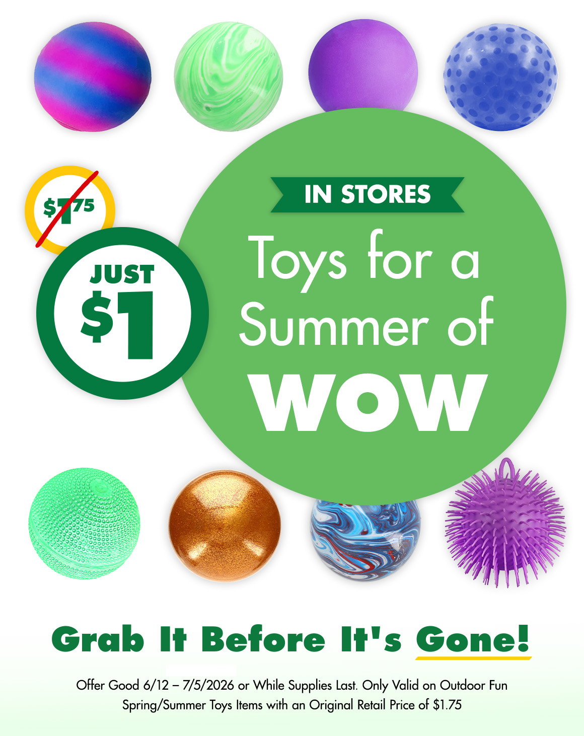 Toys for a Summer of WOW. Was $1.75, now just $1. Grab it before it's gone! Offer Good 6/12 – 7/5/2026 or While Supplies Last. Only Valid on Outdoor Fun Spring/Summer Toys Items with an Original Retail Price of $1.75. Image of eight different types of novelty balls.