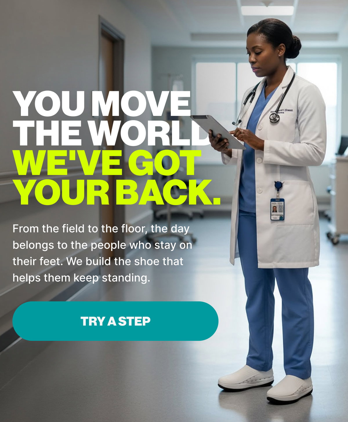 You Move The World We've Got Your Back. From the field to the floor, the day belongs to the people who stay on their feet. We build the shoe that helps them keep standing.