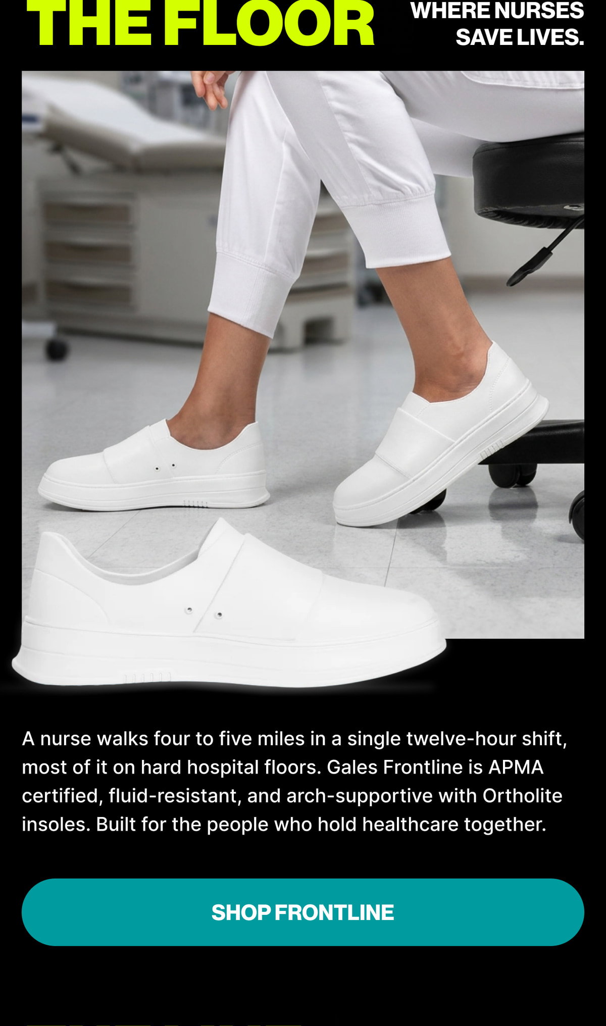 The Floor Where Nurses Save Lives. A nurse walks four to five miles in a single twelve-hour shift, most of it on hard hospital floors. Gales Frontline is APMA certified, fluid-resistant, and arch-supportive with Ortholite insoles. Built for the peopl