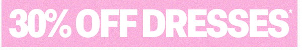 30% OFF DRESSES*