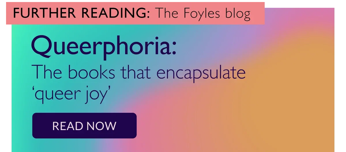 FURTHER READING: The Foyles blog | Queerphoria: The books that encapsulate ‘queer joy’ | READ NOW