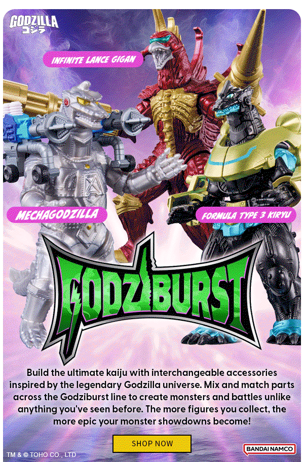 Godziburst Unleash the power of the King of Monsters with the new Godziburst line. Godzilla, SpaceGodzilla, Kiryu, Gigan, Mechagodzilla, and more are ready for kaiju chaos. Recreate legendary clashes and build the ultimate monster collection. shop now 