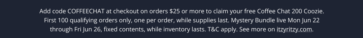 Add code COFFEECHAT at checkout on orders $25 or more to claim your free Coffee Chat 200 Coozie. First 100 qualifying orders only, one per order, while supplies last. Mystery Bundle live Mon Jun 22 through Fri Jun 26, fixed contents, while inventory lasts. T&C apply. See more on itzyritzy.com.