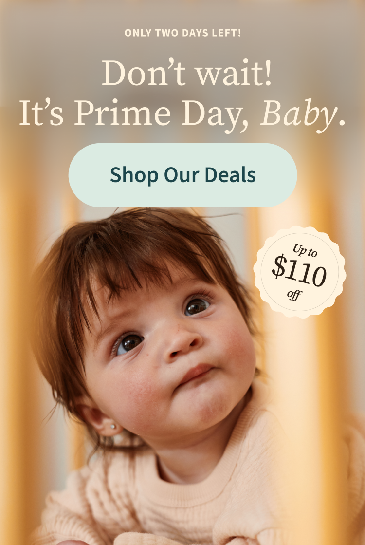 Only Two Days Left | Don't wait! It's Prime Day, baby. | Up to $110 off | Shop Our Deals