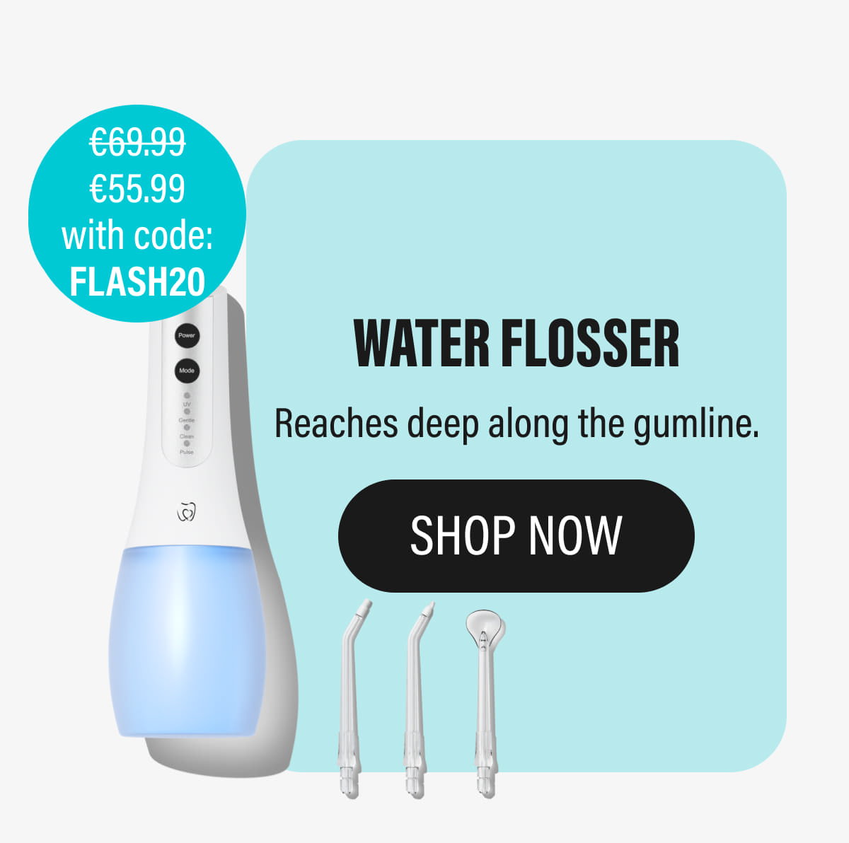 WATER FLOSSER - Reaches deep along the gumline. | SHOP NOW