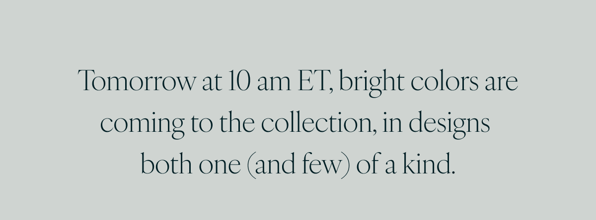 Tomorrow at 10 am ET, bright colors are coming to the collection, in designs both one (and few) of a kind.