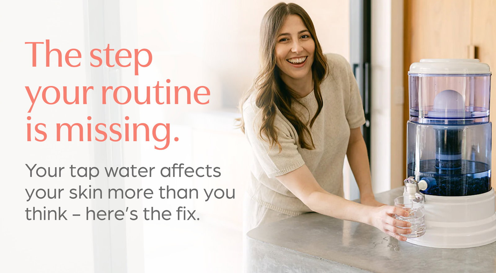 The step your routine is missing. Shop Water Filters