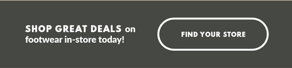 SHOP GREAT DEALS on footwear in-store today! FIND YOUR STORE