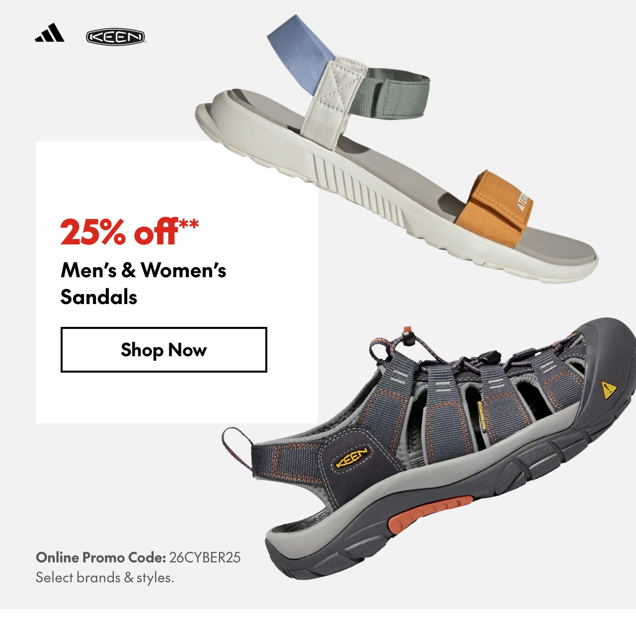 25% off* Men's & Women’s Sandals
Online Promo Code: 26CYBER25 
*Our ticket price. Excludes select brands & styles.