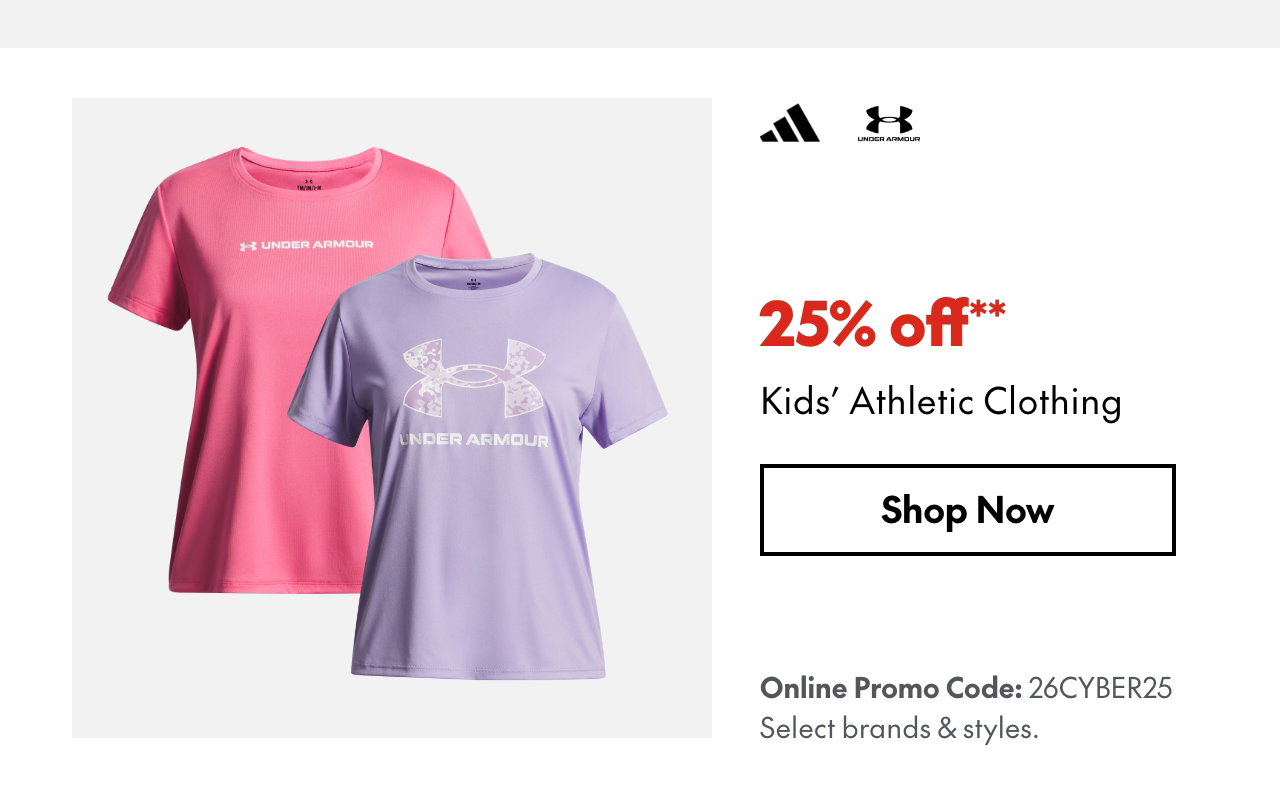 25% off* Kids' Athletic Clothing
Online Promo Code: 26CYBER25 
*Our ticket price. Excludes select brands & styles.