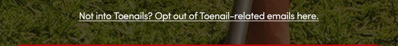 Not into Toenails? Opt out of Toenails-related emails here