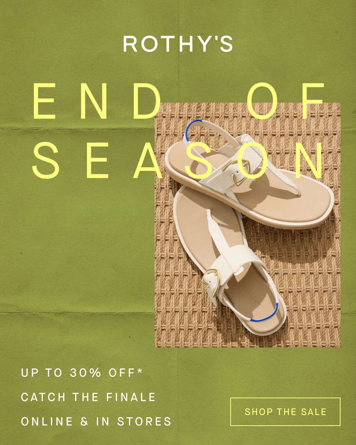 End of Season Up to 30% off Final Few* Catch the finale online and in stores SHOP THE SALE