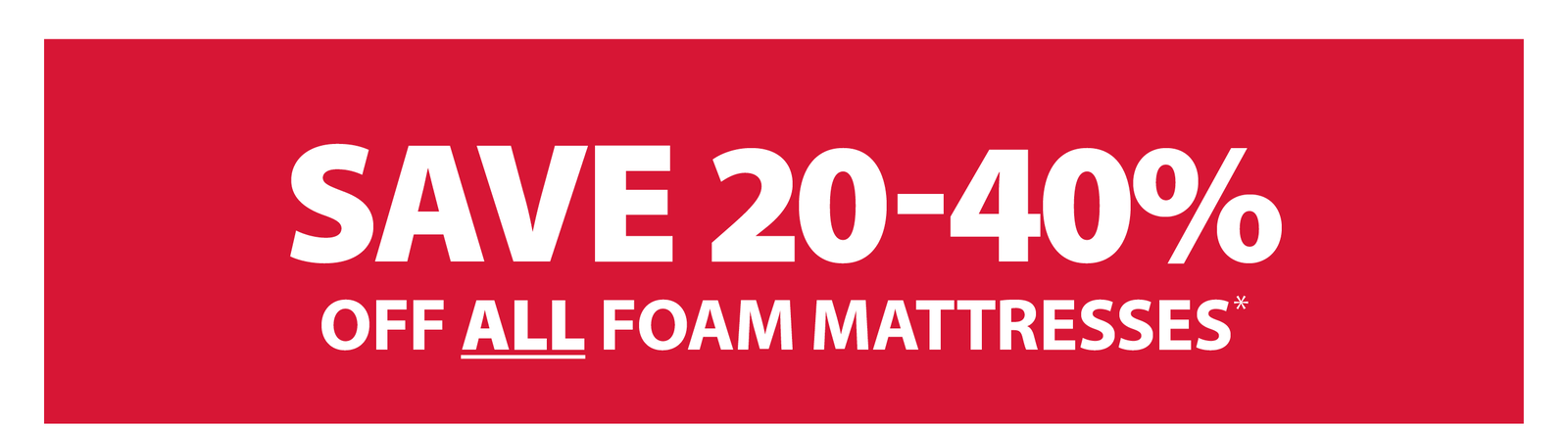 SAVE 20-40% OFF ALL FOAM MATTRESSES*