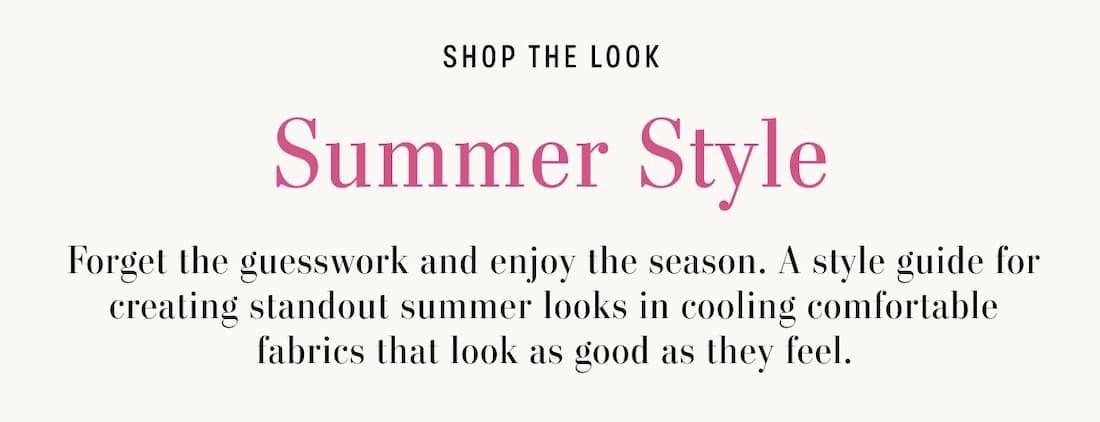 Text reads: Shop the look. Summer Style. Forget the guesswork and enjoy the season. A style guide for creating standout summer looks in cooling comfortable fabrics that look as good as they feel.