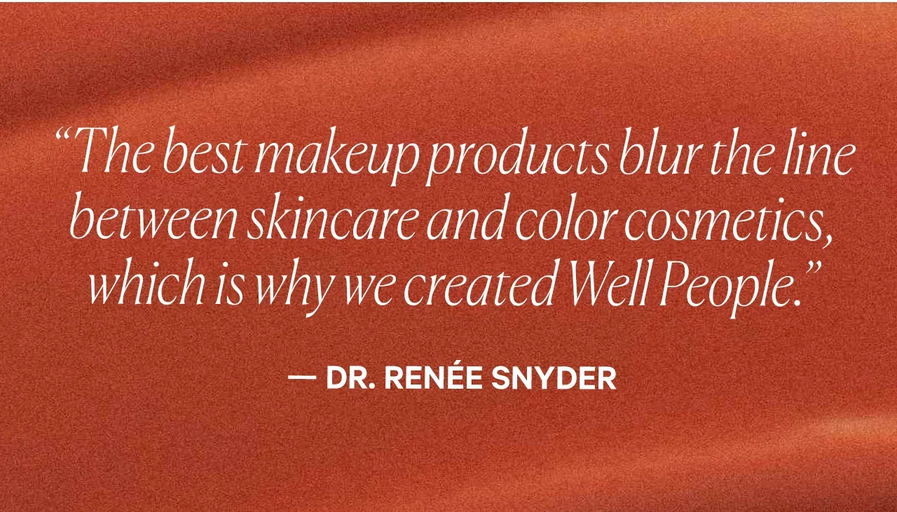 The best makeup products blur the line between skincare and color cosmetics, which is why we created Well People.    — DR. RENÉE SNYDER