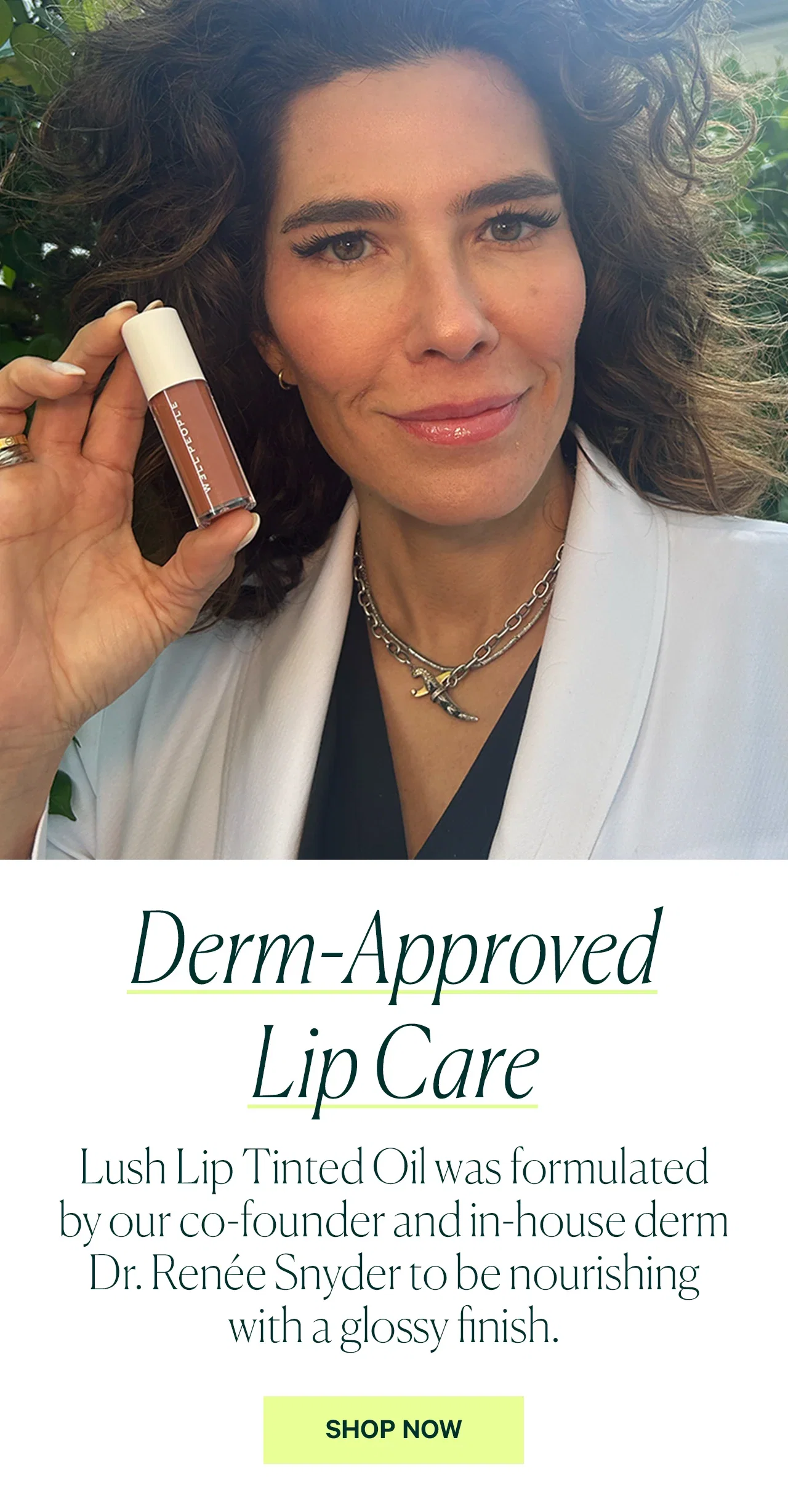 Derm-Approved Lip Care  Lush Lip Tinted Oil was formulated by our co-founder and in-house derm Dr. Renée Snyder to be nourishing with a glossy finish.  SHOP NOW