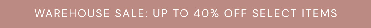 WAREHOUSE SALE: UP TO 40% OFF SELECT ITEMS