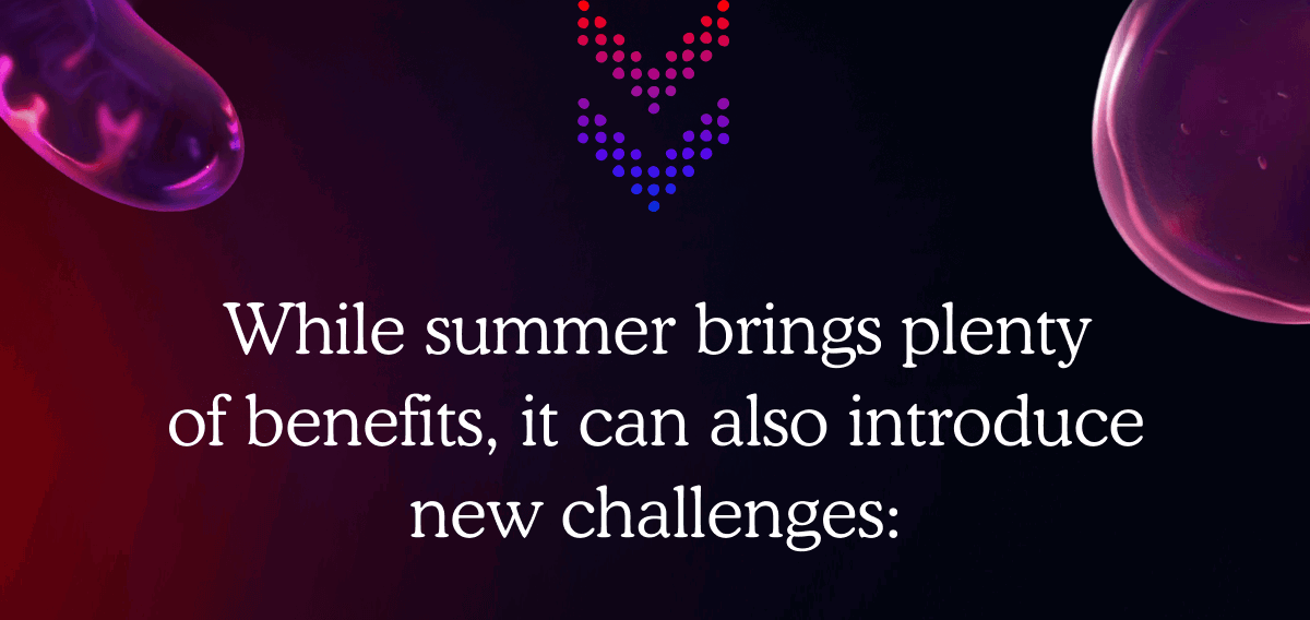 While summer brings plenty of benefits, it can also introduce new challenges: