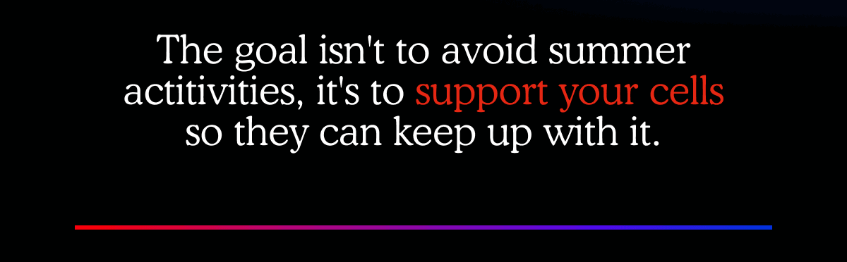 The goal isn't to avoid summer actitivities, it's to support your cells so they can keep up with it.