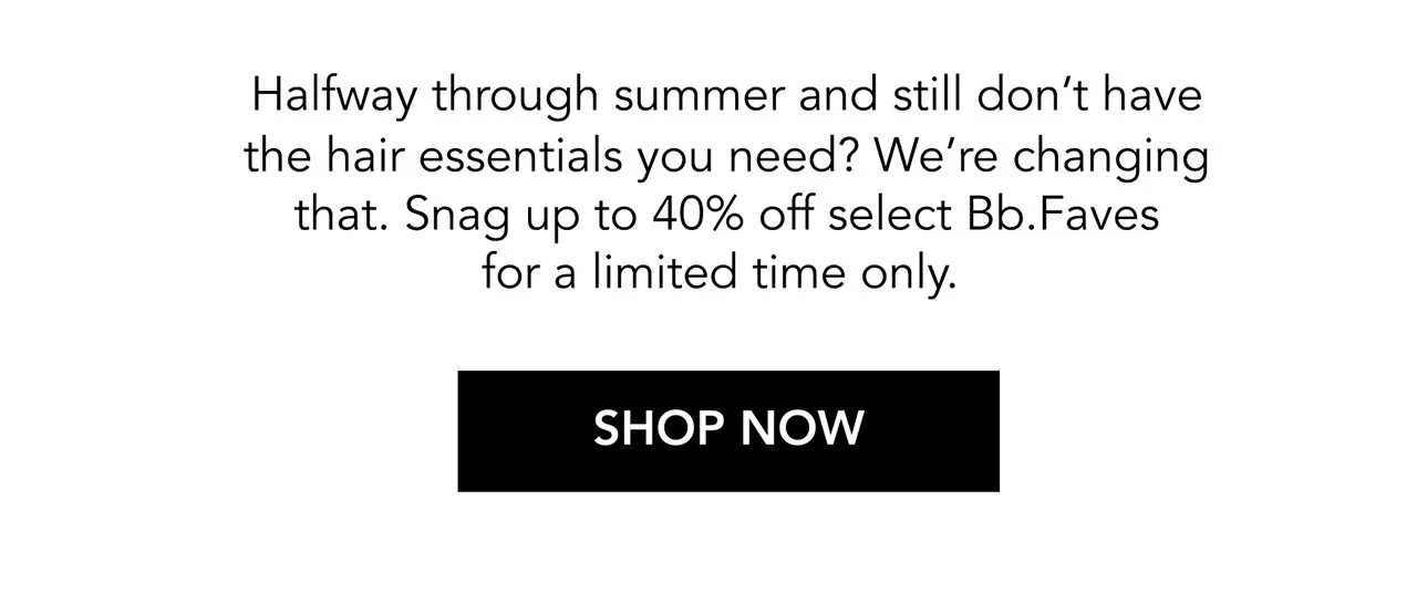Halfway through summer and still don’t have the hair essentials you need? We’re changing that. Snag up to 40% off select Bb.Faves for a limited time only. | SHOP NOW