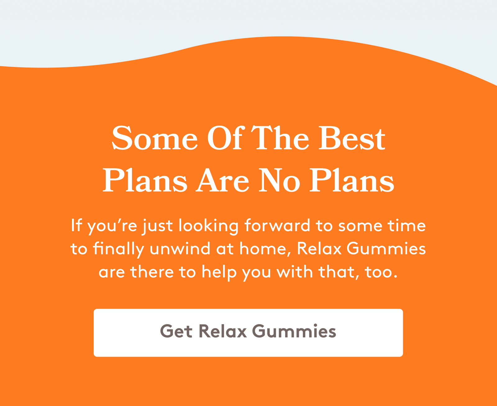 Some Of The Best Plans Are No Plans If you’re just looking forward to some time to finally unwind at home, Relax Gummies are there to help you with that, too. Get Relax Gummies