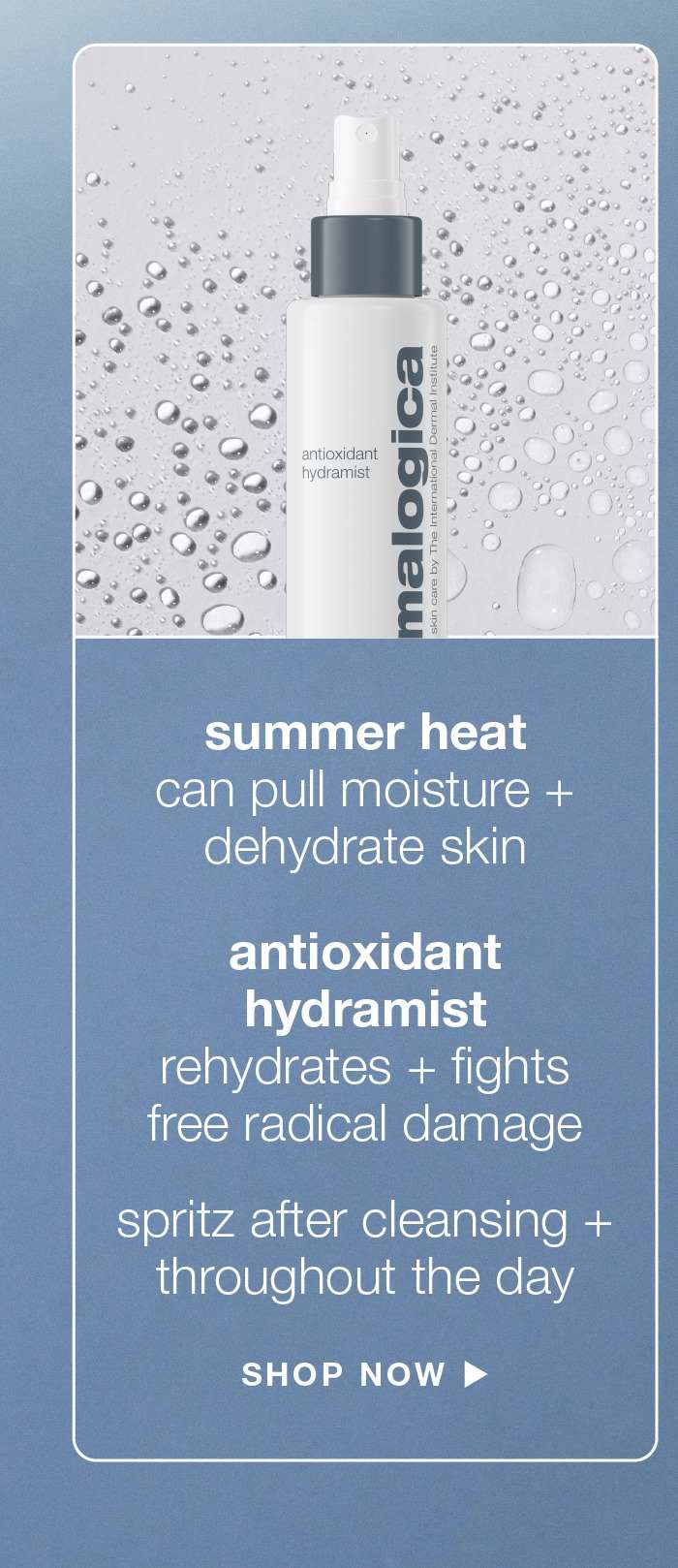 summer heat | can pull moisture + dehydrate skin | antioxidant hydramist | rehydrates + fights free radical damage | spritz after cleansing + throughout the day | SHOP NOW