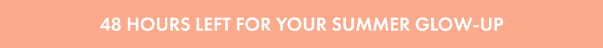 48 HOURS LEFT FOR YOUR SUMMER GLOW-UP