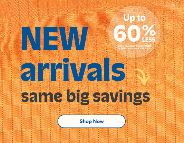 New arrivals same big savings. Up to 60% less than regular department and specialty store prices*. Shop now.