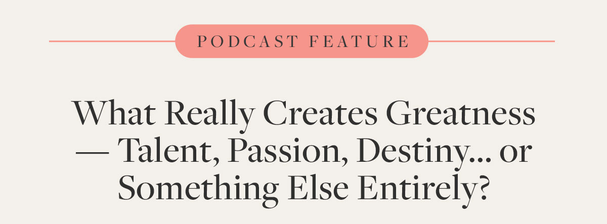 Podcast feature: What Really Created Greatness - Talent, Passion, Destiny... or Something Else Entirely?
