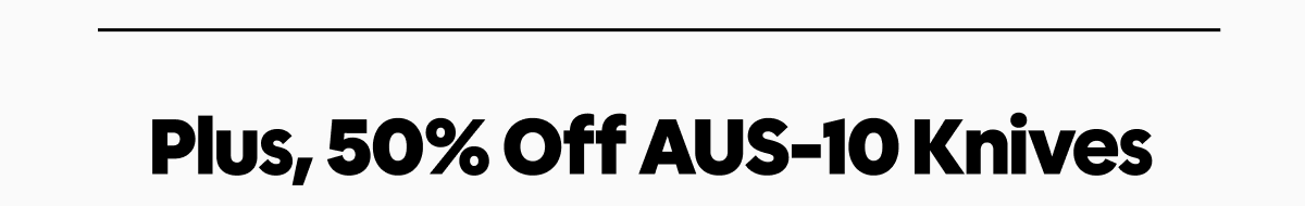 Plus, 50% off aus-10 knives