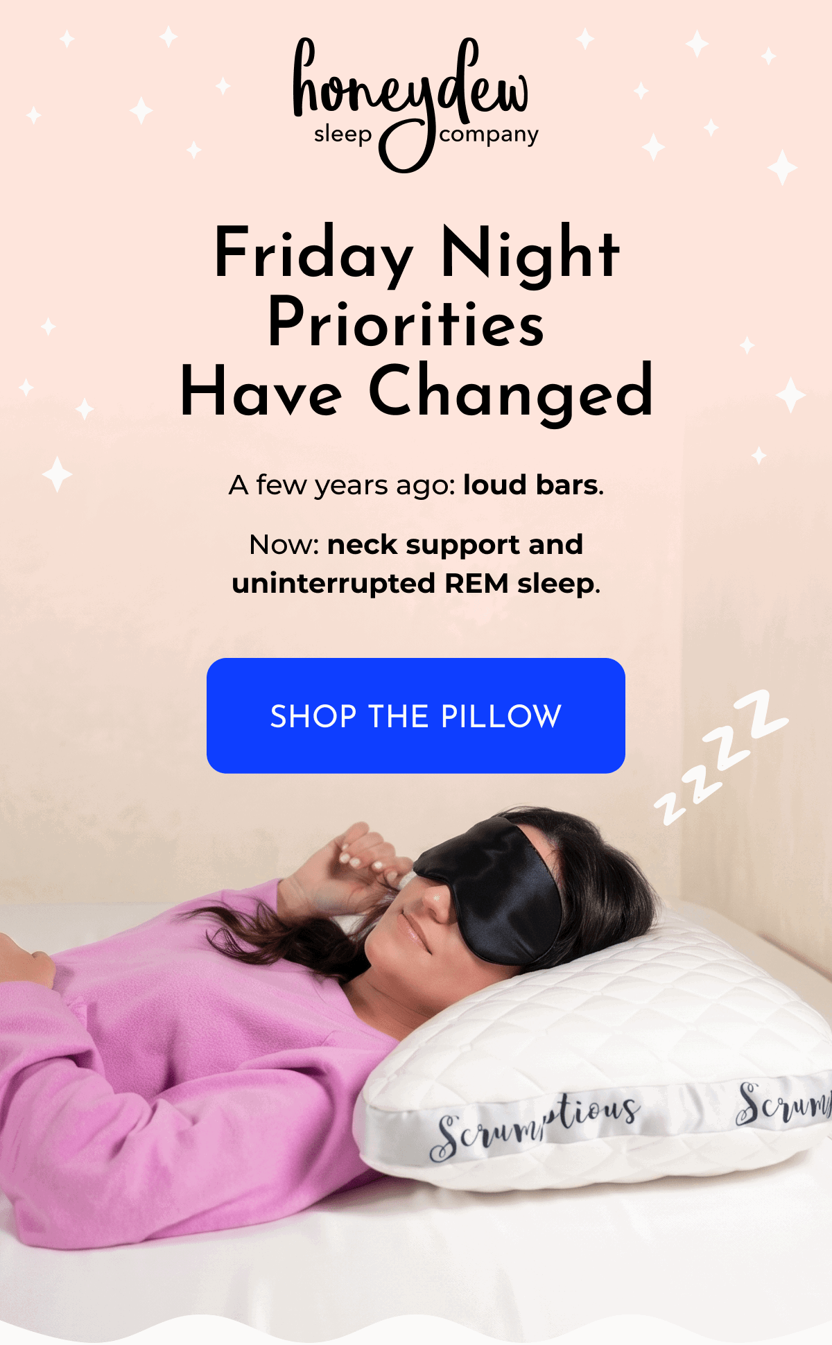 Friday Night Priorities Have Changed A few years ago: loud bars. Now: neck support and uninterrupted REM sleep. SHOP THE PILLOW