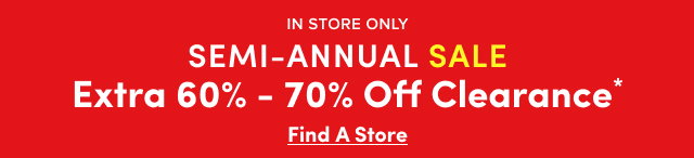 In Store Only | Semi-Annual Sale | Extra 60- 70% Off Clearance | Find a Store >