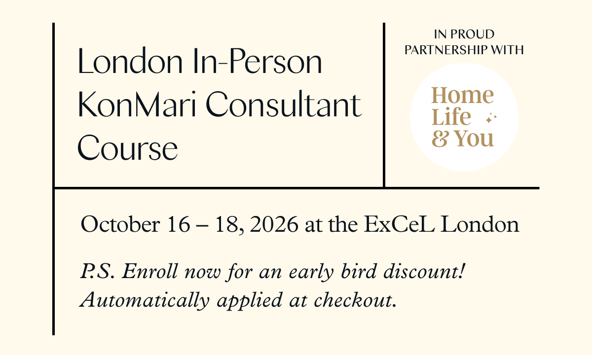 London In-Person KonMari Consultant Course (October 16-18, 2026 at the ExCeL London) P.S. Enroll now for an early bird discount! Automatically applied at checkout. 