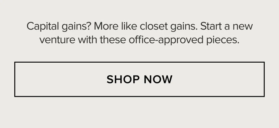 Capital gains? More like closet gains. Start a new venture with these office-approved pieces. SHOP NOW