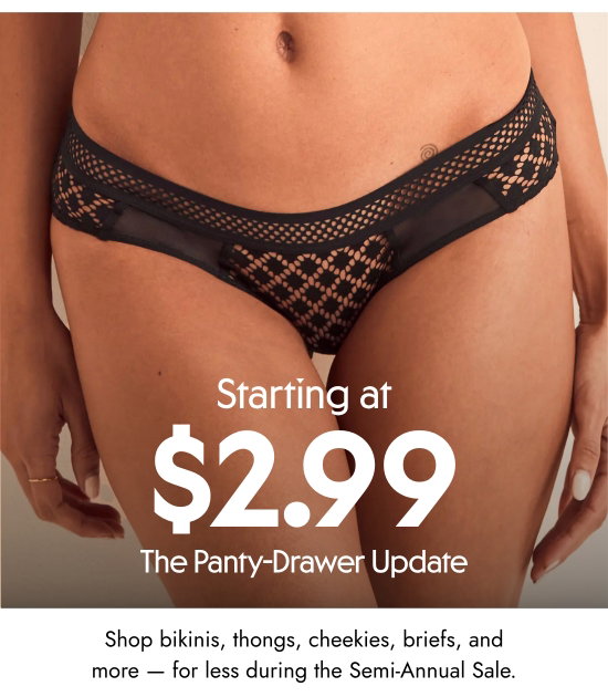 Starting at 2.99 dollars - The Panty-Drawer Update. Shop bikinis, thongs, cheekies, briefs, and more - for less during the Semi-Annual Sale.