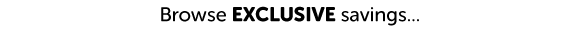 Browse EXCLUSIVE savings…