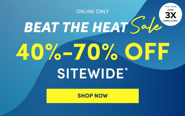 Online Only | Beat the Heat Sale | Online + In Store | Earn 3X Torrid Cash†† | 40% - 70% Off Sitewide | Shop Now >