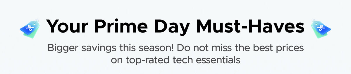 Your Prime Day Must-Haves Bigger savings this season! Do not miss the best prices on top-rated tech essentials