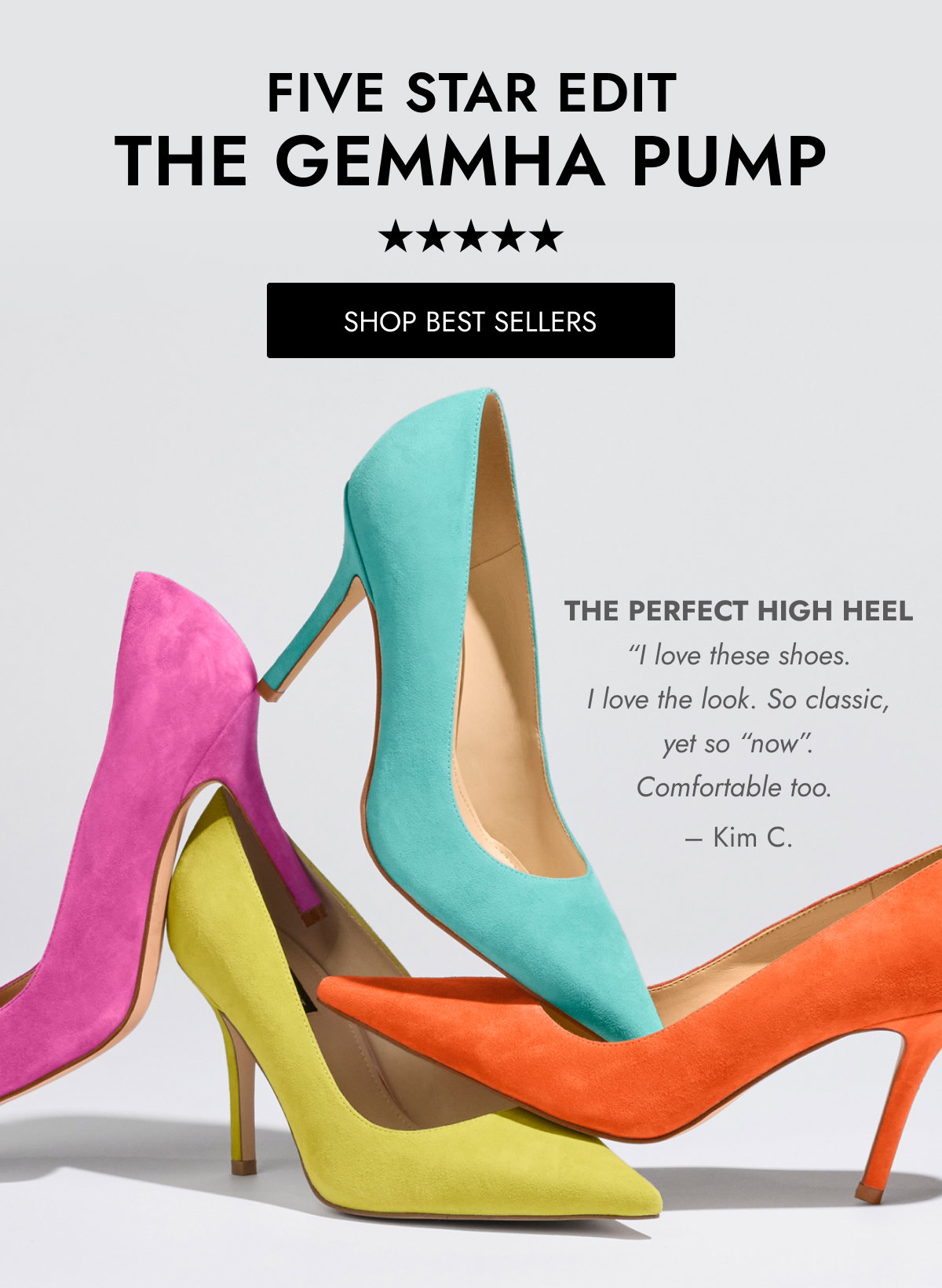 five star edit The Gemmha Pump Shop BEST SELLERS The Perfect High Heel “I love these shoes. I love the look. So classic, yet so “now”. Comfortable too.  – Kim C.