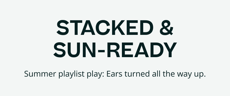 Stacked & sun-ready. Summer playlist play: Ears turned all the way up.