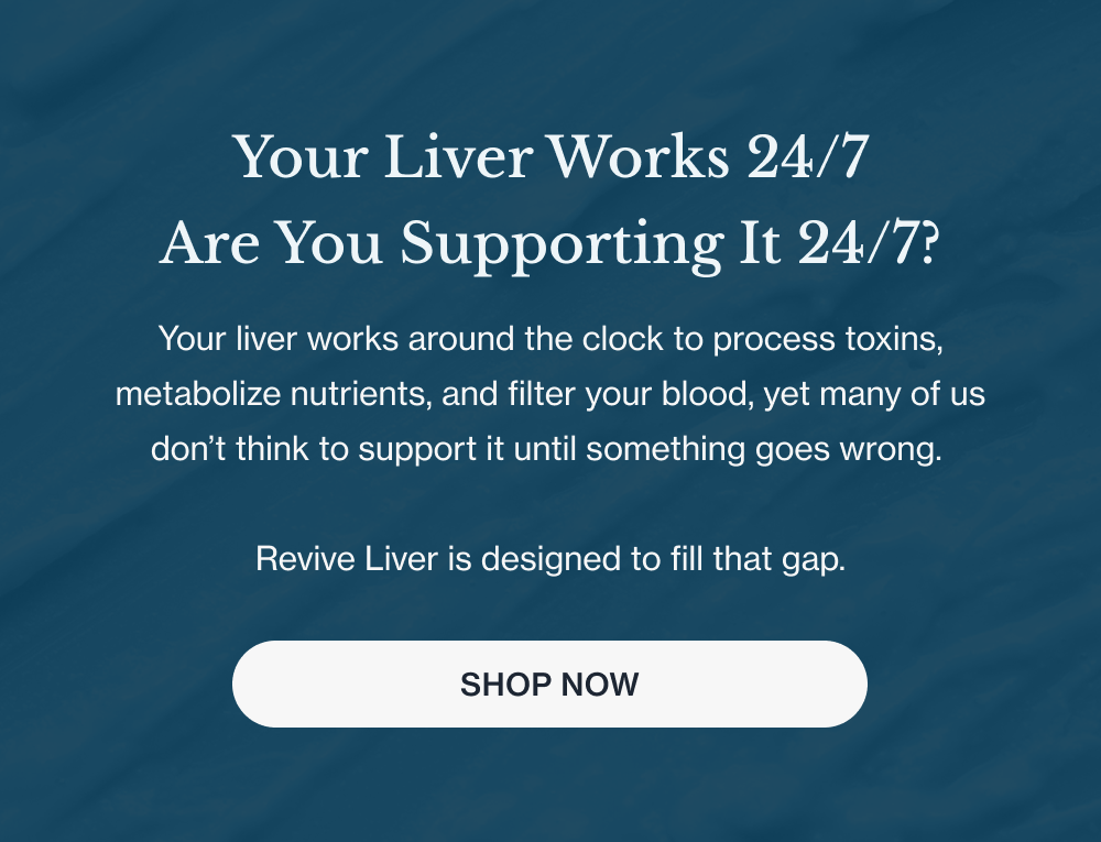 Your Liver Works 24/7 Are You Supporting It 24/7?  Your liver works around the clock to process toxins, metabolize nutrients, and filter your blood, yet many of us don’t think to support it until something goes wrong.   Revive Liver is designed to fill that gap.