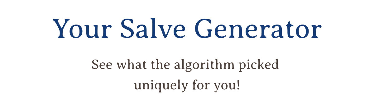 Your Salve Generator | See what the algorithm picked uniquely for you!
