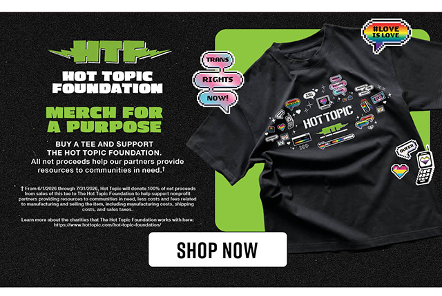 Hot Topic Foundation. Merch for a Purpose. Buy a Tee and Support The Hot Topic Foundation. All Net Proceeds Help Our Partners Provide Resources to Communities in Need. Shop Now
